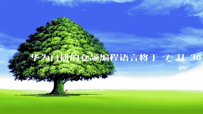 华为自研的仓颉编程语言将于 7 月 30 日开源，这款语言将如何影响未来的开发趋势？