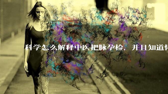 科学怎么解释中医把脉孕检，并且知道怀的男孩女孩？