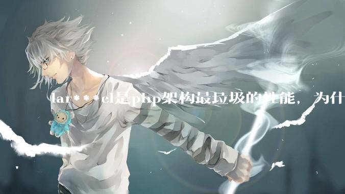 lar***el是php架构最垃圾的性能，为什么那么多人还是自我感觉良好？