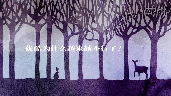 优酷为什么越来越不行了？