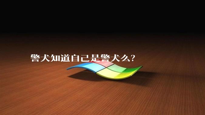警犬知道自己是警犬么？