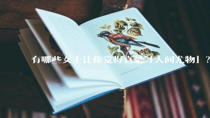 有哪些女主让你觉得真是「人间尤物」？