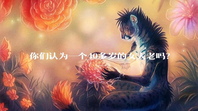 你们认为一个40多岁的女人老吗？