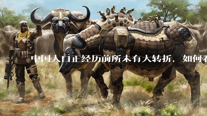 中国人口正经历前所未有大转折，如何看待中国人口负增长？应该怎样应对？