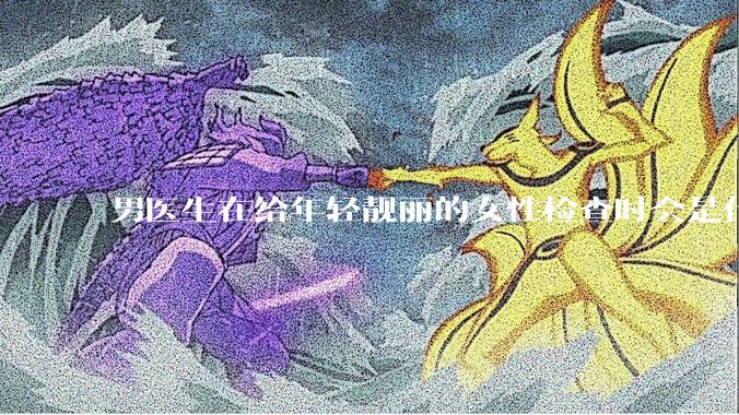 男医生在给年轻靓丽的女性检查时会是什么心态？
