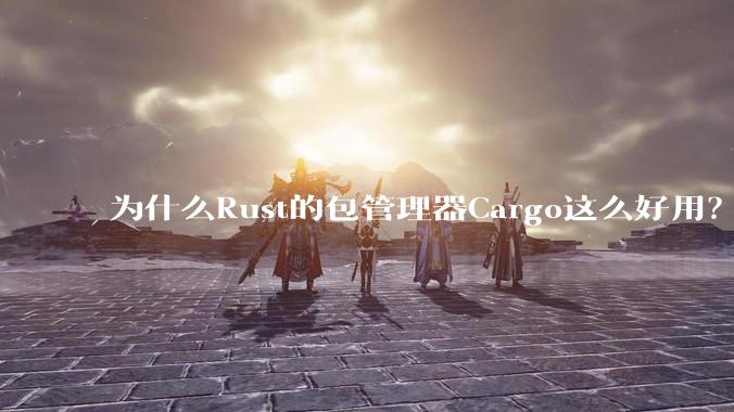 为什么Rust的包管理器Cargo这么好用？