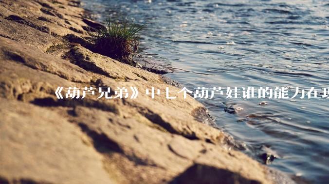 《葫芦兄弟》中七个葫芦娃谁的能力在现代用处更大？