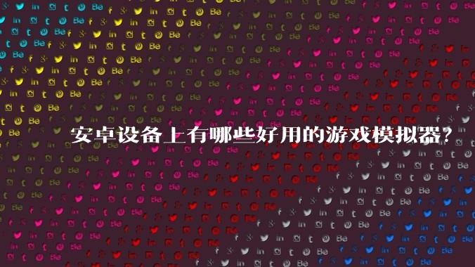 安卓设备上有哪些好用的游戏模拟器？