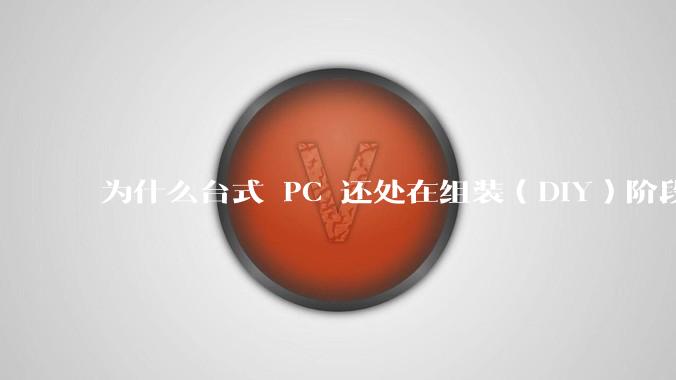 为什么台式 PC 还处在组装（DIY）阶段？
