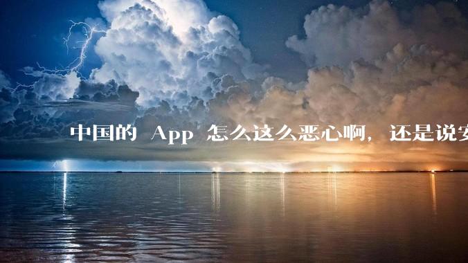 中国的 App 怎么这么恶心啊，还是说安卓恶心？