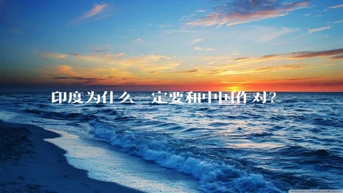 印度为什么一定要和中国作对？
