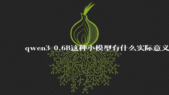 qwen3-0.6B这种小模型有什么实际意义和用途吗？
