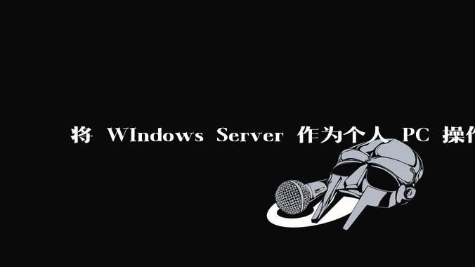将 Windows Server 作为个人 PC 操作系统来用是怎样的体验？