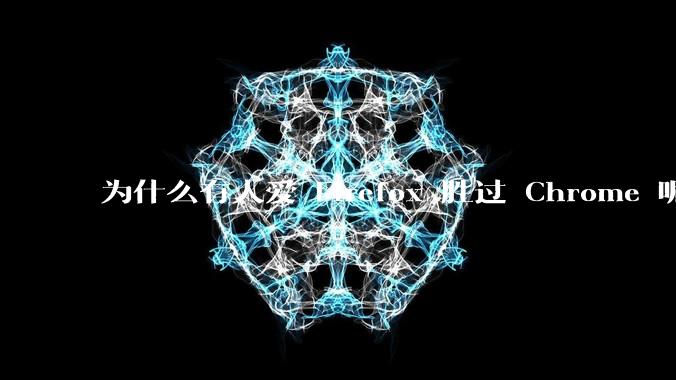 为什么有人爱 Firefox 胜过 Chrome 呢？