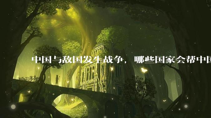 中国与敌国发生战争，哪些国家会帮中国？