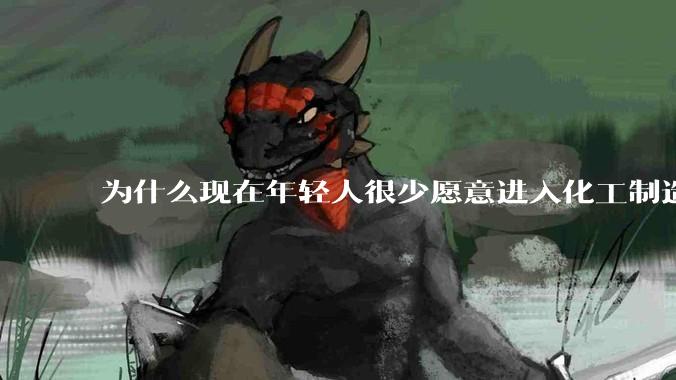 为什么现在年轻人很少愿意进入化工制造业？