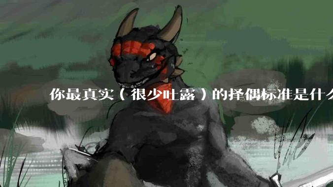 你最真实（很少吐露）的择偶标准是什么？