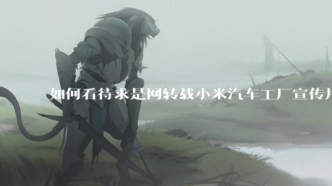 如何看待求是网转载小米汽车工厂宣传片？