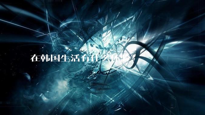 在韩国生活有什么体验？