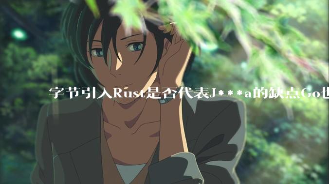字节引入Rust是否代表J***a的缺点Go也没解决？