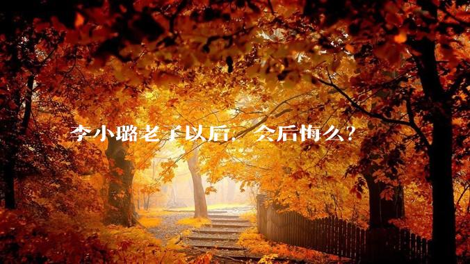 李小璐老了以后，会后悔么？