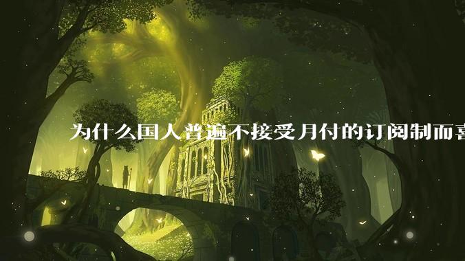 为什么国人普遍不接受月付的订阅制而喜欢一口价买断制呢？