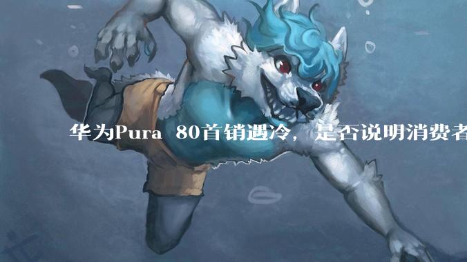 华为Pura 80首销遇冷，是否说明消费者已经开始对麒麟芯片性能有所觉醒？