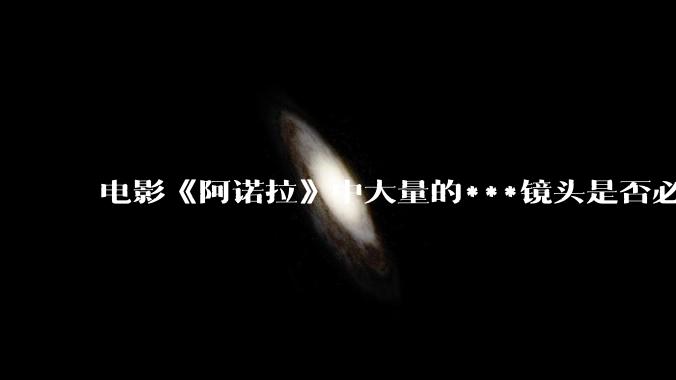 电影《阿诺拉》中大量的***镜头是否必要？