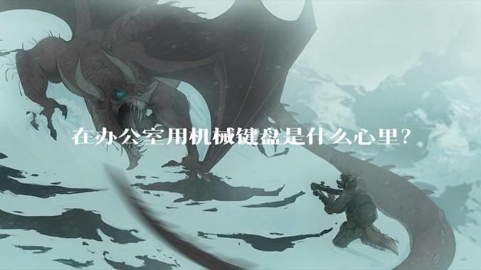 在办公室用机械键盘是什么心里？