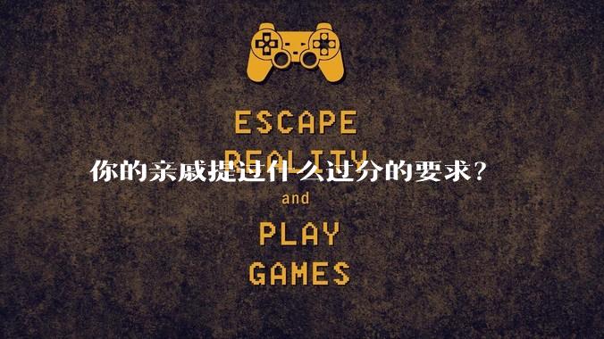 你的亲戚提过什么过分的要求？