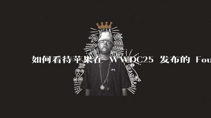 如何看待苹果在 WWDC25 发布的 Foundation 模型框架，它将为开发者和用户带来哪些改变？