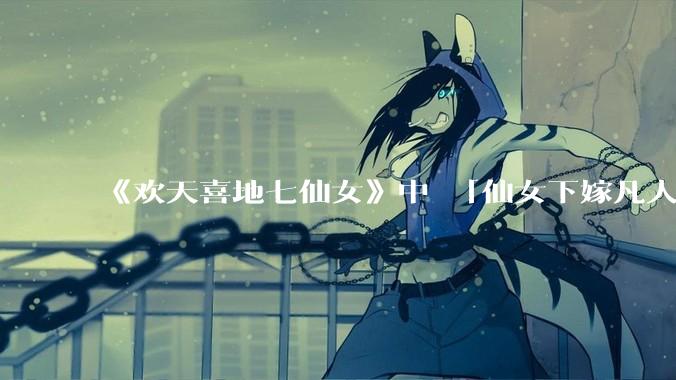 《欢天喜地七仙女》中 「仙女下嫁凡人」 的设定，在今天是否过时？