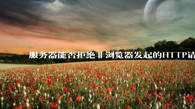 服务器能否拒绝非浏览器发起的HTTP请求？