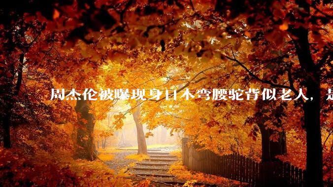 周杰伦被曝现身日本弯腰驼背似老人，是真的吗？他曾称患有强直性脊柱炎，这病对身体影响有多大？能治好吗？