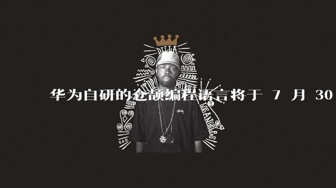 华为自研的仓颉编程语言将于 7 月 30 日开源，这款语言将如何影响未来的开发趋势？