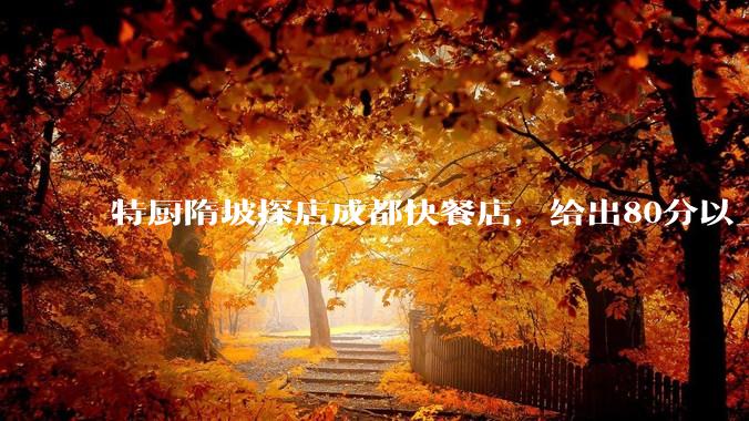 特厨隋坡探店成都快餐店，给出80分以上的高分，为什么评分远高于大饭店？