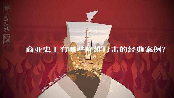 商业史上有哪些降维打击的经典案例？