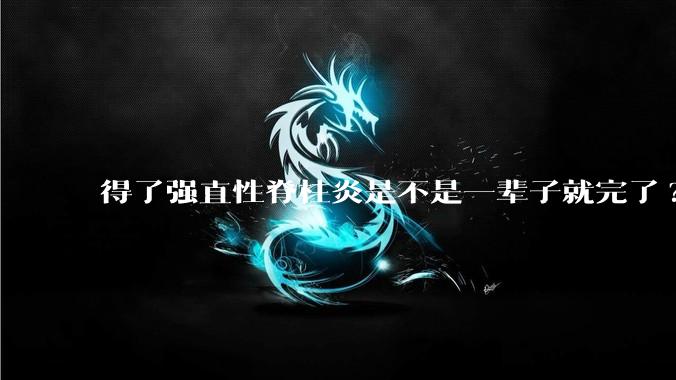 得了强直性脊柱炎是不是一辈子就完了?