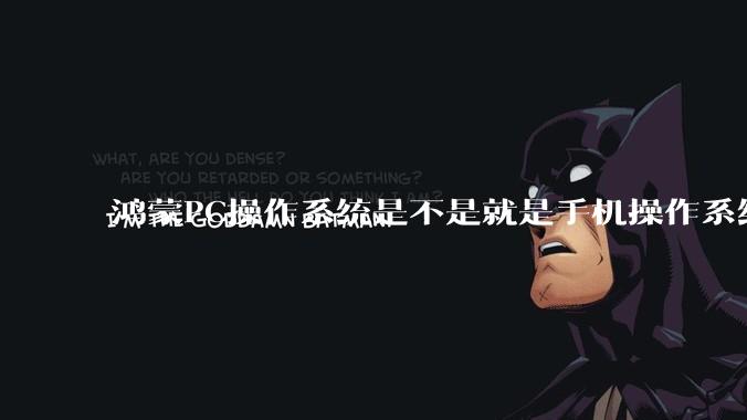 鸿蒙PC操作系统是不是就是手机操作系统？