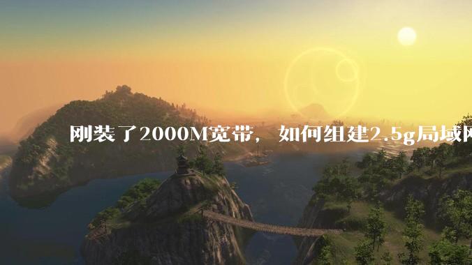 刚装了2000M宽带，如何组建2.5g局域网？
