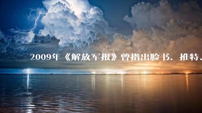 2009年《解放军报》曾指出脸书、推特、油管等平台可成为“网络颠覆”工具，有什么信息值得关注？