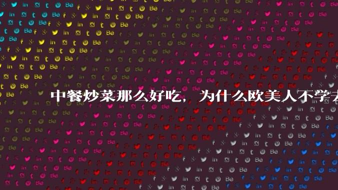 中餐炒菜那么好吃，为什么欧美人不学去？