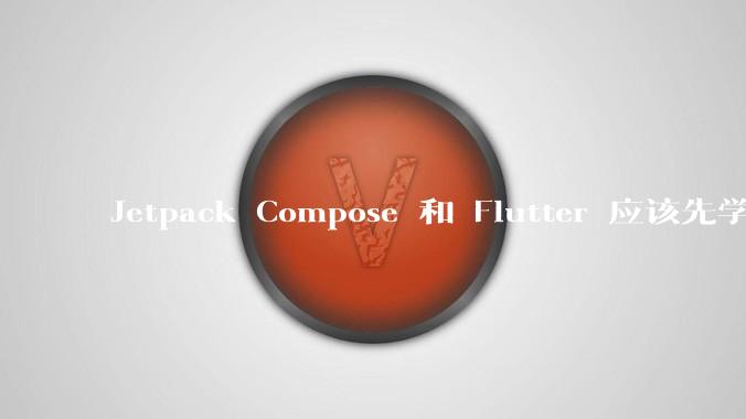 Jetpack Compose 和 Flutter 应该先学哪个呢？