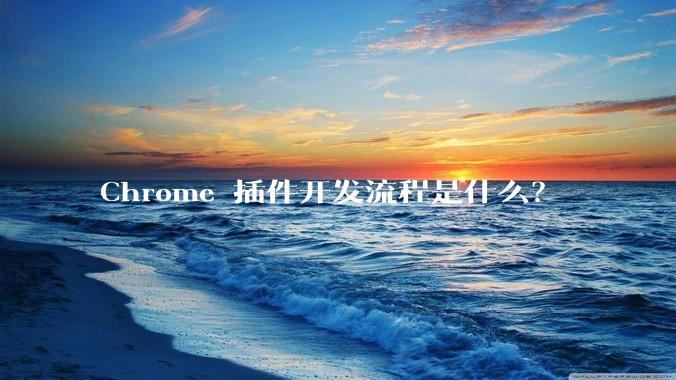 Chrome 插件开发流程是什么？