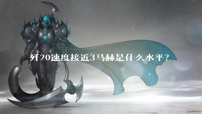 歼20速度接近3马赫是什么水平？