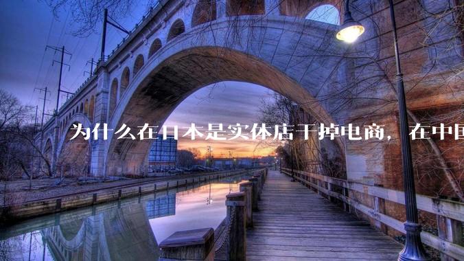 为什么在日本是实体店干掉电商，在中国却是电商干掉实体？