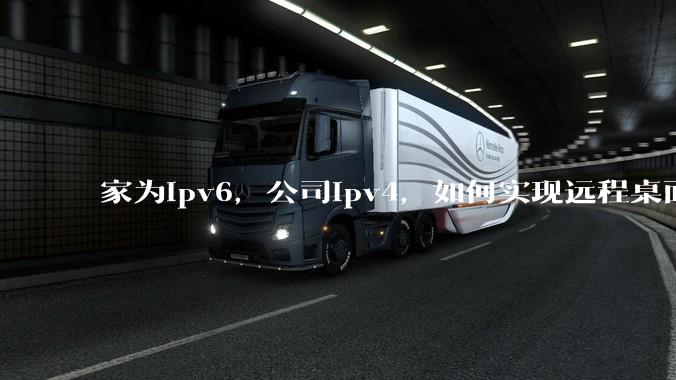 家为ipv6，公司ipv4，如何实现远程桌面+NAS？